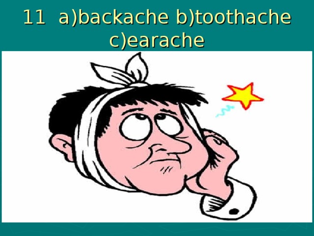11 a)backache b)toothache c)earache