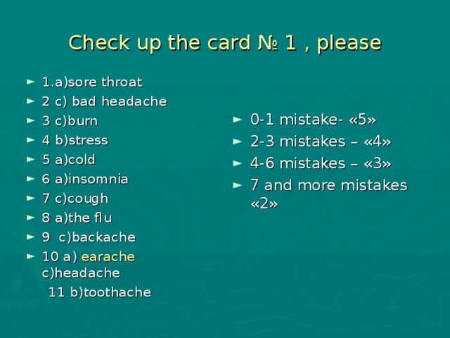 Check up  the card № 1 , please 1.a)sore throat 2 c) bad headache 3 c)burn 4 b)stress 5 a)cold 6 a)insomnia 7 c)cough 8 a)the flu 9 c)backache 10 a) earache   c)headache  11 b)toothache