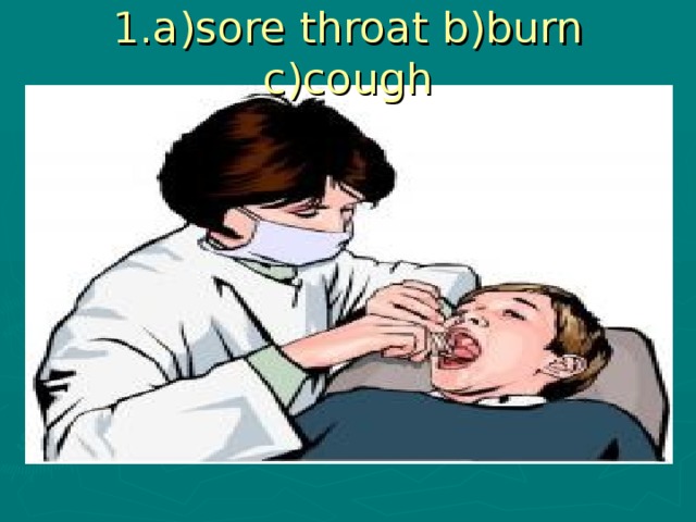 1.a)sore throat b)burn c)cough
