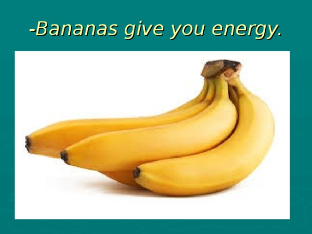-Bananas give you energy.