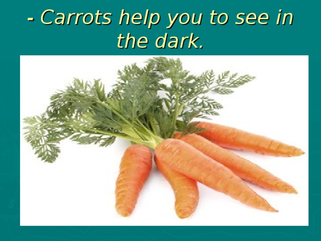 - Carrots help you to see in the dark.