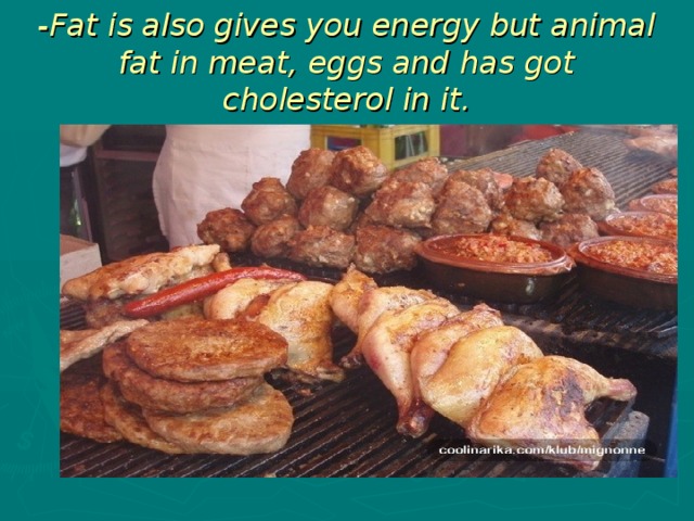 -Fat is also gives you energy but animal fat in meat, eggs and has got cholesterol in it.