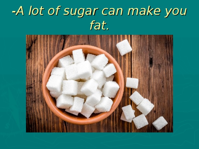 -A lot of sugar can make you fat.
