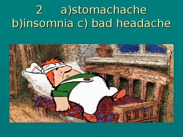 2 a)stomachache b)insomnia c) bad headache