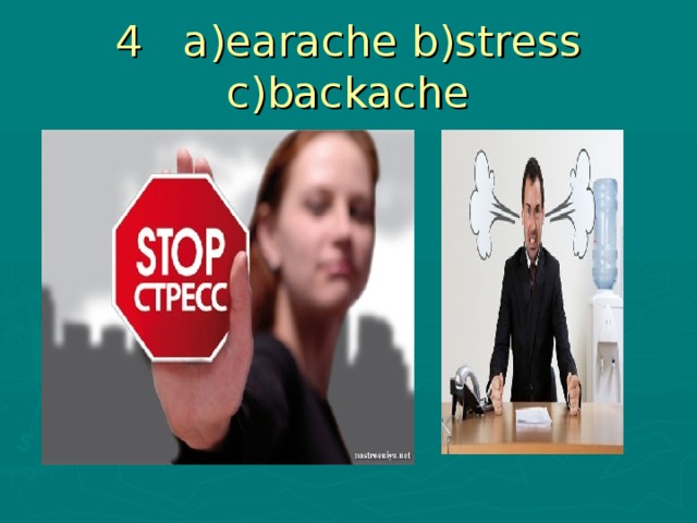 4 a)earache b)stress c)backache