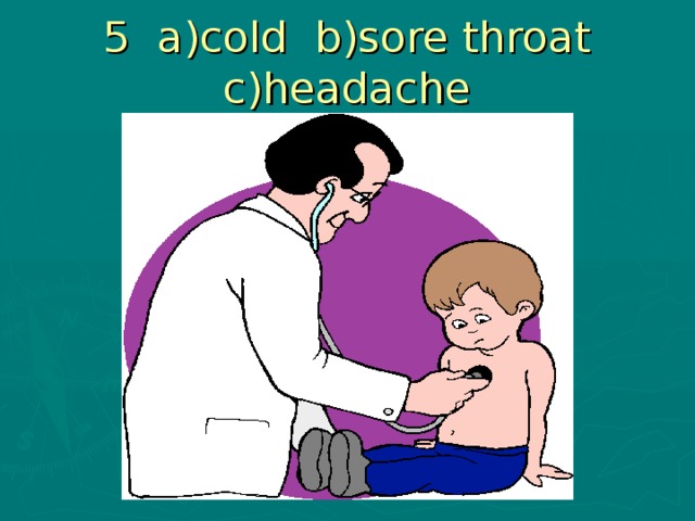 5 a)cold b)sore throat c)headache