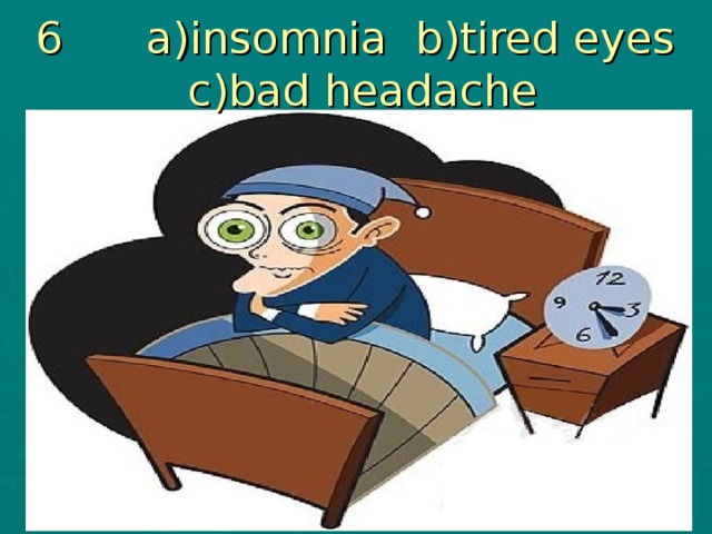 6 a)insomnia b)tired eyes c)bad headache