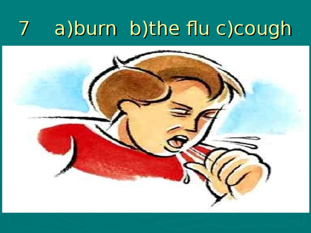 7 a)burn b)the flu c)cough