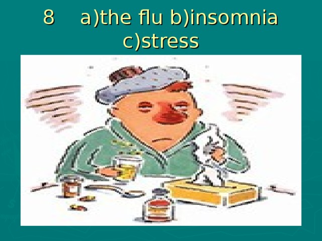 8 a)the flu b)insomnia c)stress