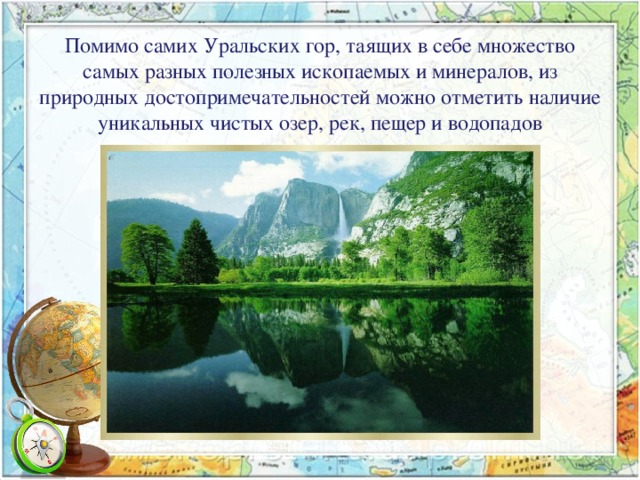 Помимо самих Уральских гор, таящих в себе множество самых разных полезных ископаемых и минералов, из природных достопримечательностей можно отметить наличие уникальных чистых озер, рек, пещер и водопадов