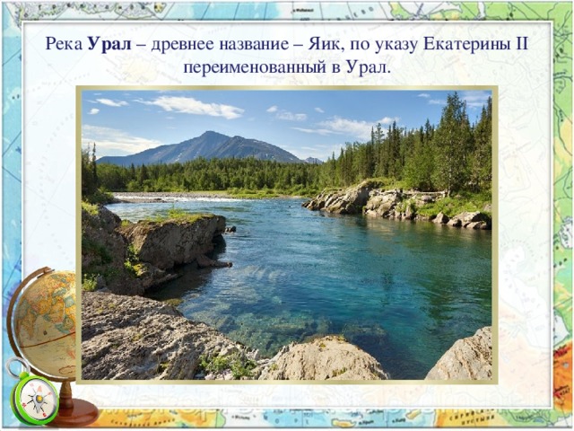 Река Урал – древнее название – Яик, по указу Екатерины II переименованный в Урал.