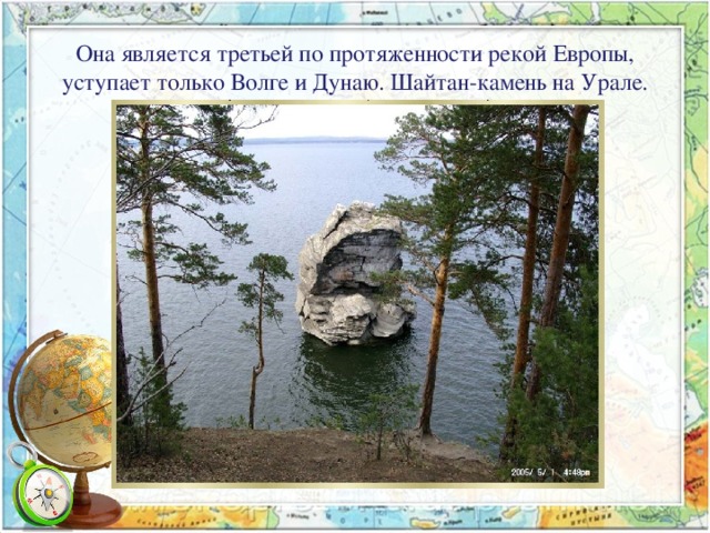 Она является третьей по протяженности рекой Европы, уступает только Волге и Дунаю. Шайтан-камень на Урале.