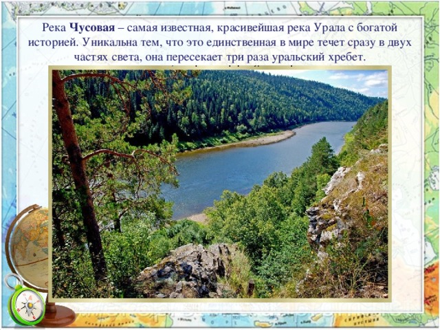 Река Чусовая – самая известная, красивейшая река Урала с богатой историей. Уникальна тем, что это единственная в мире течет сразу в двух частях света, она пересекает три раза уральский хребет.