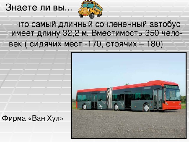 Знаете ли вы...  что самый длинный сочлененный автобус имеет длину 32,2 м. Вместимость 350 чело-  век ( сидячих мест -170, стоячих – 180) Фирма «Ван Хул»