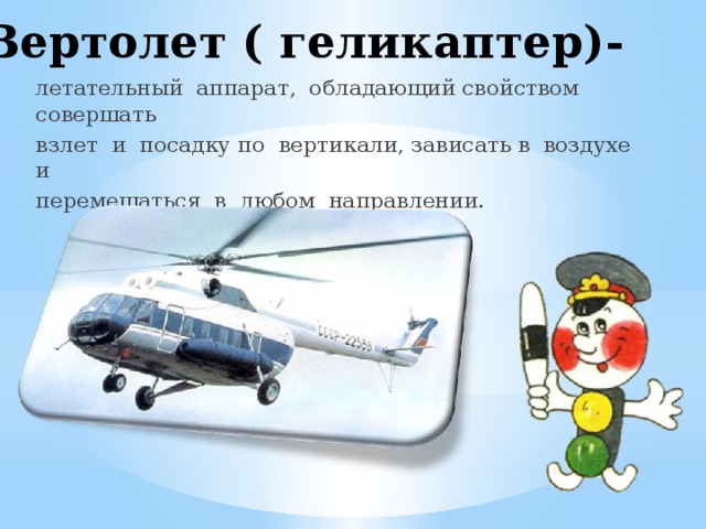 Вертолет ( геликаптер)- летательный аппарат, обладающий свойством совершать взлет и посадку по вертикали, зависать в воздухе и перемещаться в любом направлении.
