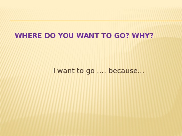 Where do you want to go? Why? I want to go …. because…