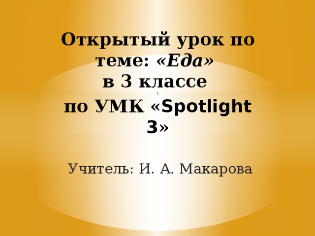 Открытый урок по теме: «Еда»  в 3 классе  \  по УМК « Spotlight 3 » Учитель: И. А. Макарова