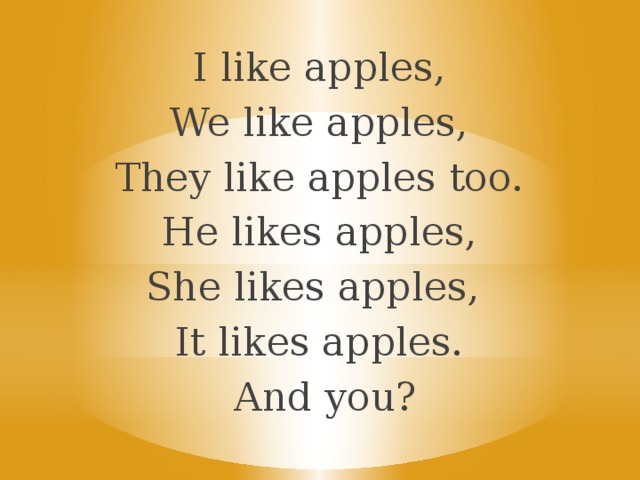 I like apples, We like apples, They like apples too. He likes apples, She likes apples, It likes apples.  And you?