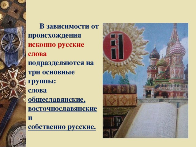 В зависимости от происхождения исконно русские слова подразделяются на три основные группы: слова общеславянские, восточнославянские и собственно русские.