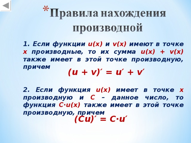 1. Если функции u(x)  и v(x)  имеют в точке х производные, то их сумма u(x) + v(x) также имеет в этой точке производную, причем ( u + v )′ = u′ + v′ 2. Если функция u(x)  имеет в точке х производную и С – данное число, то функция С ∙ u(x) также имеет в этой точке производную, причем (С u )′ = С∙ u′