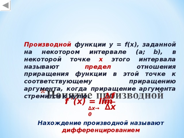 Производной функции у = f(x) , заданной на некотором интервале ( a;  b) , в некоторой точке х этого интервала называют предел отношения приращения функции в этой точке к соответствующему приращению аргумента, когда приращение аргумента стремится к нулю.  ∆ f f ′(x) = lim ∆ x ∆ x →0  Нахождение производной называют дифференцированием