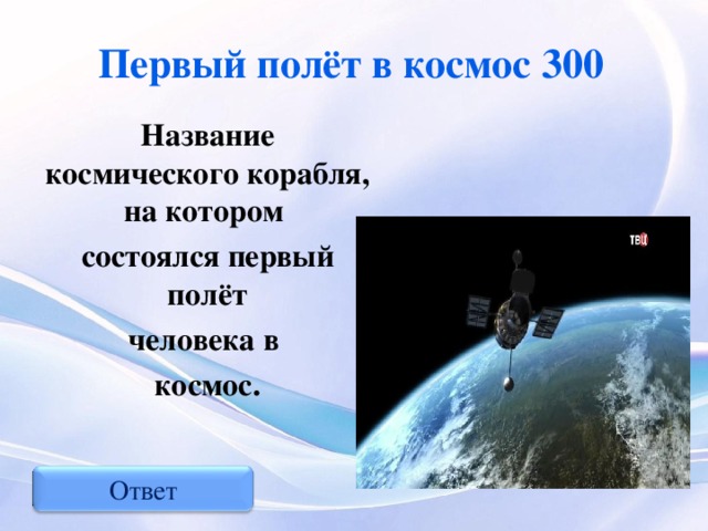 Первый полёт в космос 300 Название космического корабля, на котором состоялся первый полёт человека в космос. Ответ