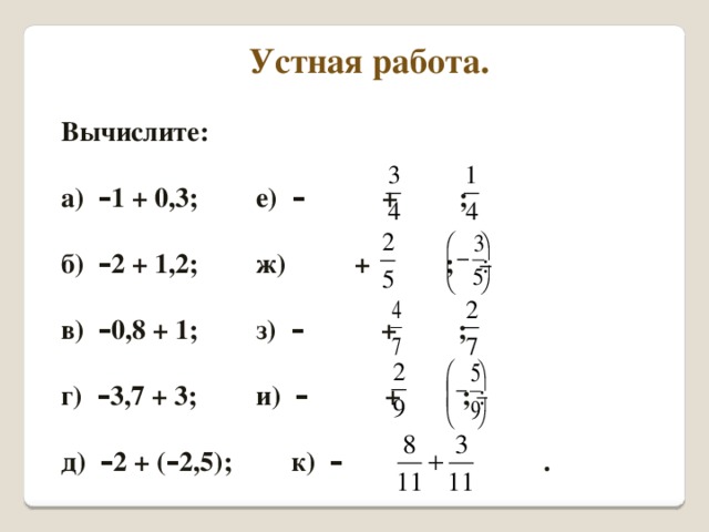 Устная работа. Вычислите:  а) – 1 + 0,3;   е) – + ;  б) – 2 + 1,2;   ж) + ;  в) – 0,8 + 1;   з) – + ;  г) – 3,7 + 3;   и) – + ;  д) – 2 + ( – 2,5);   к) – .