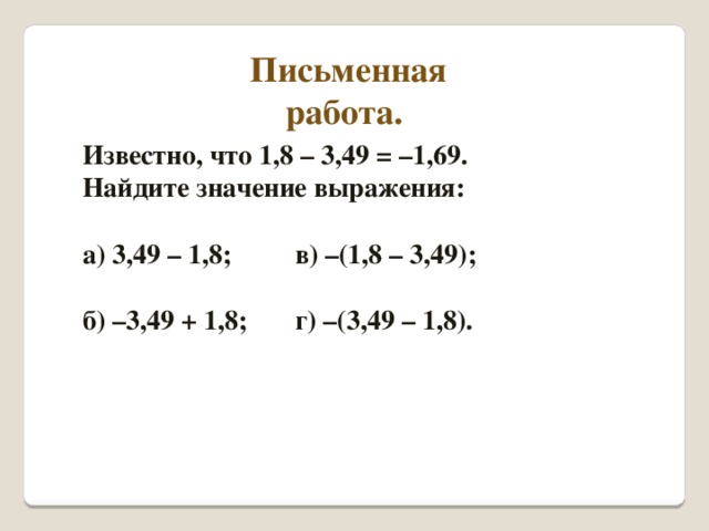 Письменная работа. Известно, что 1,8 – 3,49 = –1,69. Найдите значение выражения:  а) 3,49 – 1,8;   в) –(1,8 – 3,49);  б) –3,49 + 1,8;   г) –(3,49 – 1,8).