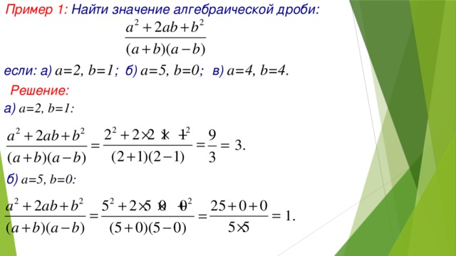 Пример 1: Найти значение алгебраической дроби: если: а) а=2, b=1 ; б) а=5, b=0 ; в) а=4, b=4 . Решение: а) а=2, b=1 : б)  а=5, b=0 :