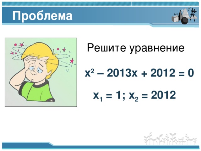 Проблема Решите уравнение х 2 – 2013х + 2012 = 0 х 1 = 1; х 2 = 2012