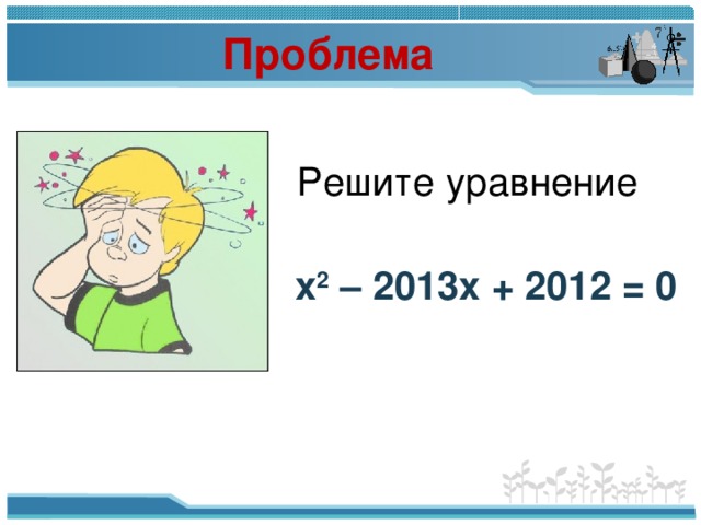 Проблема Решите уравнение х 2 – 2013х + 2012 = 0