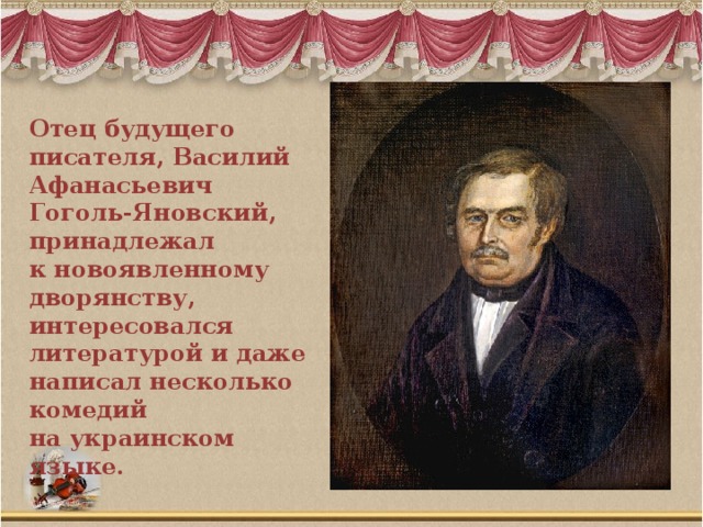 Отец будущего писателя, Василий Афанасьевич Гоголь-Яновский, принадлежал к новоявленному дворянству, интересовался литературой и даже написал несколько комедий на украинском языке.