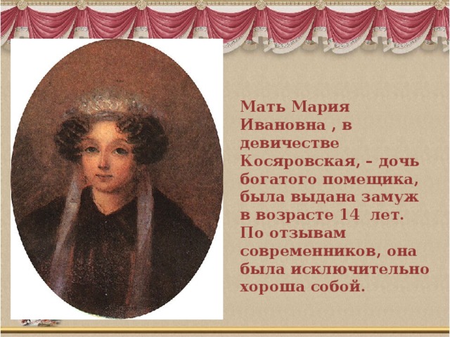Мать Мария Ивановна , в девичестве Косяровская, – дочь богатого помещика, была выдана замуж в возрасте 14 лет. По отзывам современников, она была исключительно хороша собой.