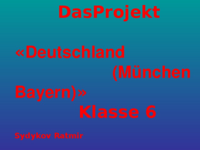 DasProjekt « Deutschland  (München Bayern) »   Klasse 6  Sydykov Ratmir