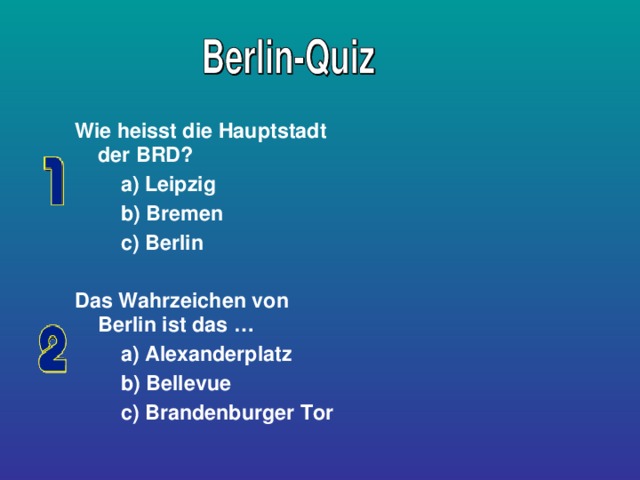 Wie heisst die Hauptstadt der BRD?  a) Leipzig  b) Bremen  c) Berlin  Das Wahrzeichen von Berlin ist das …  a) Alexanderplatz  b) Bellevue  c) Brandenburger Tor