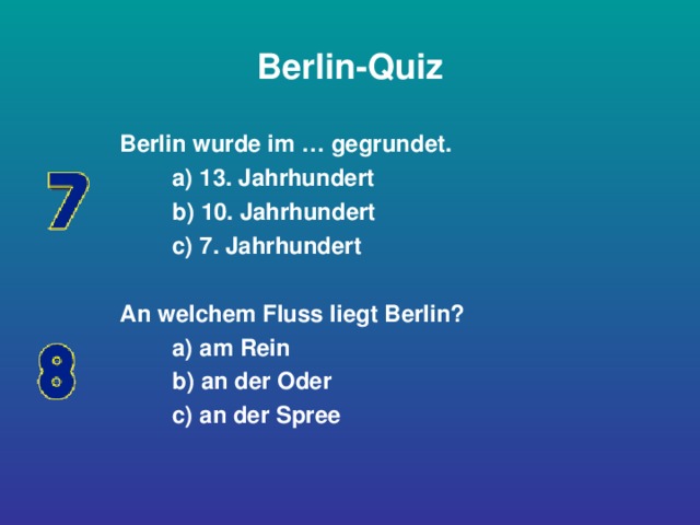 Berlin-Quiz Berlin wurde im … gegrundet.  a) 13. Jahrhundert  b) 10. Jahrhundert  c) 7. Jahrhundert  An welchem Fluss liegt Berlin?  a) am Rein  b) an der Oder  c) an der Spree