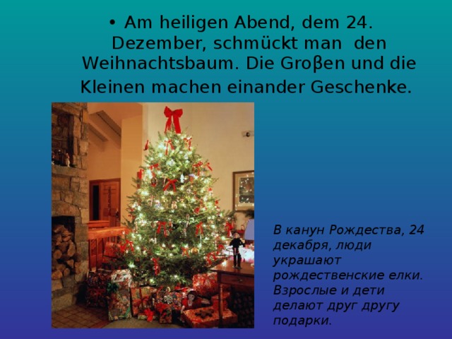 Am heiligen Abend, dem 24. Dezember, schmückt man den Weihnachtsbaum. Die Groβen und die Kleinen machen einander Geschenke .