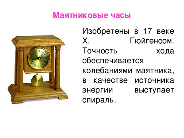Маятниковые часы   Изобретены в 17 веке Х. Гюйгенсом. Точность хода обеспечивается колебаниями маятника, в качестве источника энергии выступает спираль.