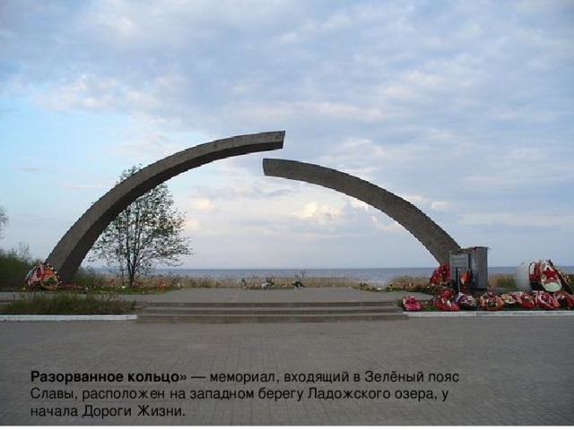 Разорванное кольцо» — мемориал, входящий в Зелёный пояс Славы, расположен на западном берегу Ладожского озера, у начала Дороги Жизни.