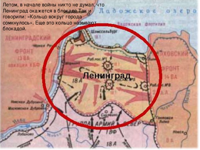 Летом, в начале войны никто не думал, что Ленинград окажется в блокаде Так и говорили: «Кольцо вокруг города сомкнулось». Еще это кольцо называют блокадой.
