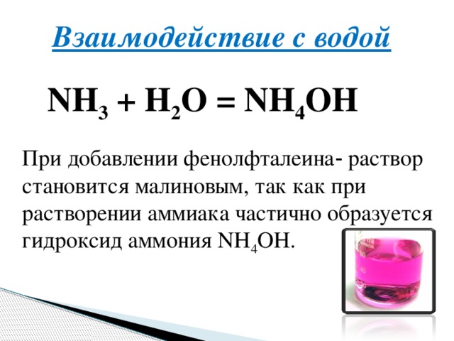 Взаимодействие с водой NH 3  + H 2 O = NH 4 OH При добавлении фенолфталеина‑ раствор становится малиновым, так как при растворении аммиака частично образуется гидроксид аммония NH 4 OH.