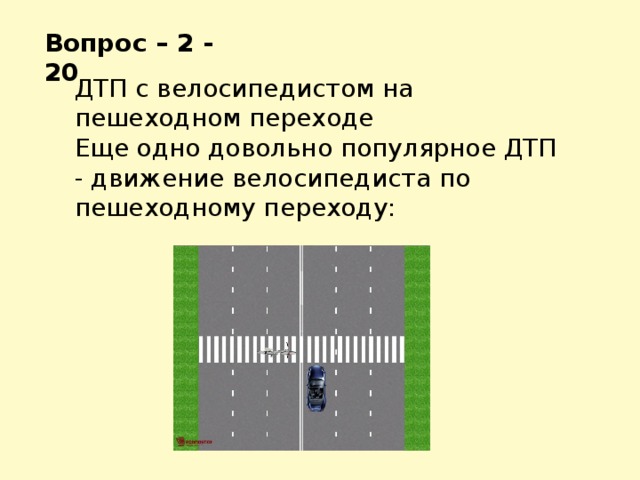 Вопрос – 2 - 20 ДТП с велосипедистом на пешеходном переходе Еще одно довольно популярное ДТП - движение велосипедиста по пешеходному переходу: