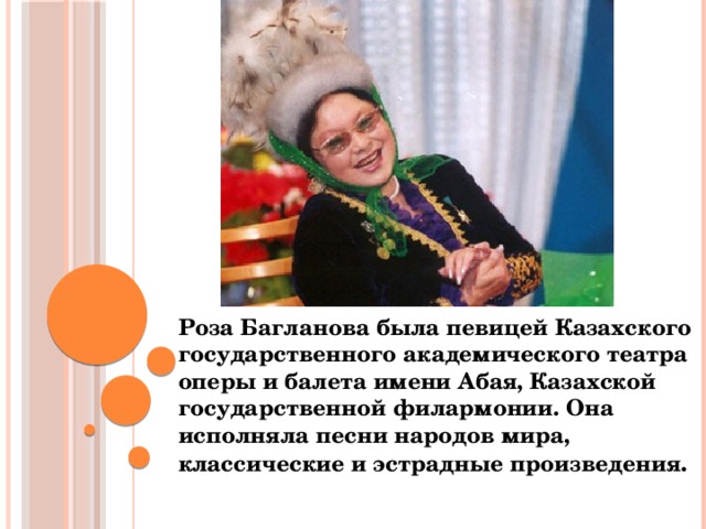 Роза Багланова была певицей Казахского государственного академического театра оперы и балета имени Абая, Казахской государственной филармонии. Она исполняла песни народов мира, классические и эстрадные произведения .