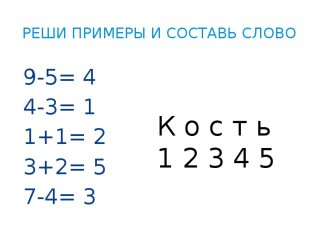 Реши примеры и составь слово 9-5= 4 4-3= 1 1+1= 2 3+2= 5 7-4= 3 К о с т ь 1 2 3 4 5
