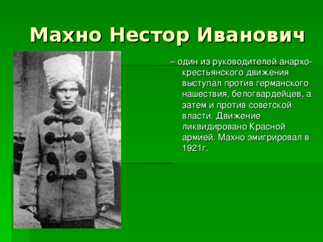 Махно Нестор Иванович – один из руководителей анархо-крестьянского движения выступал против германского нашествия, белогвардейцев, а затем и против советской власти. Движение ликвидировано Красной армией. Махно эмигрировал в 1921г.