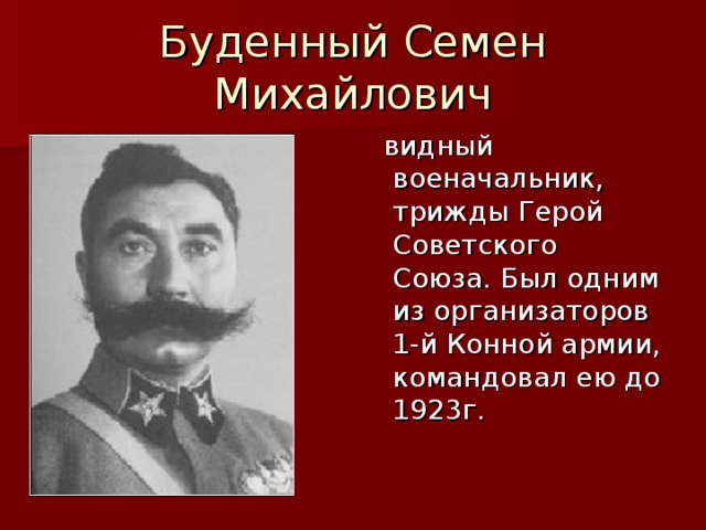 Буденный Семен Михайлович  видный военачальник, трижды Герой Советского Союза. Был одним из организаторов 1-й Конной армии, командовал ею до 1923г.