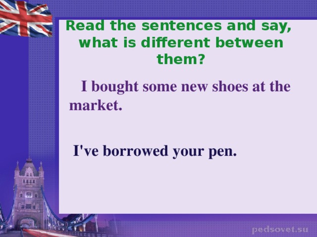 Read the sentences and say,  what is different between them?  I bought some new shoes at the market.   I've borrowed your pen.