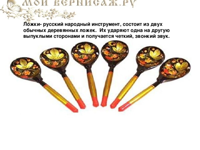 Ложки- русский народный инструмент, состоит из двух обычных деревянных ложек. Их ударяют одна на другую выпуклыми сторонами и получается четкий, звонкий звук.