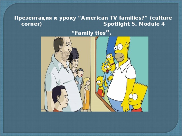 Презентация к уроку “American TV families?” (culture corner) Spotlight 5. Module 4 “Family ties ”.