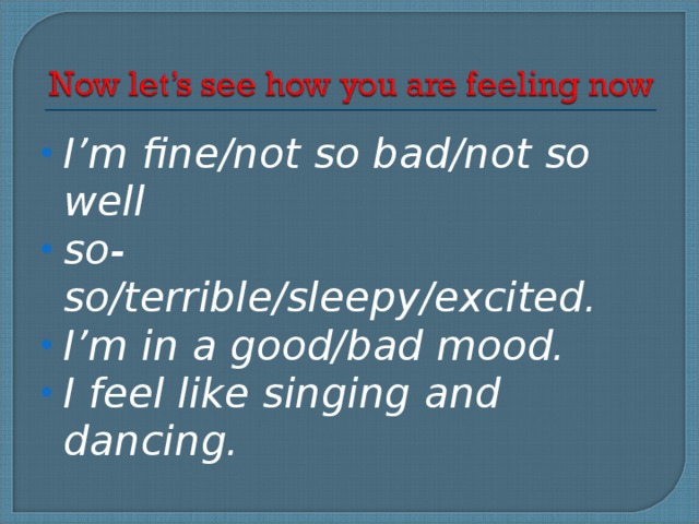 I’m fine/not so bad/not so well so-so/terrible/sleepy/excited. I’m in a good/bad mood. I feel like singing and dancing.